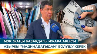 МЭР: ЖАҢЫ БАЗАРДАГЫ ИЖАРА АКЫСЫ АЗЫРКЫ “МАДИНАДАГЫДАЙ” БОЛУШУ КЕРЕК