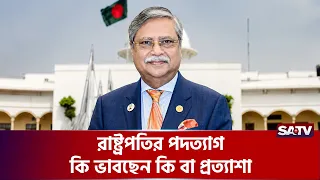 রাষ্ট্রপতির পদ'ত্যাগ, কি ভাবছেন কি বা প্রত্যাশা | SATV