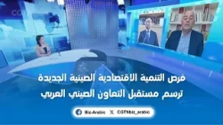 صين المال والأعمال: فرص التنمية الاقتصادية الصينية الجديدة ترسم مستقبل التعاون الصيني العربي