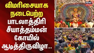 Aadi Festival | விமரிசையாக நடைபெற்ற பாடலாத்திரி சீயாத்தம்மன் கோயில் ஆடித்திருவிழா..