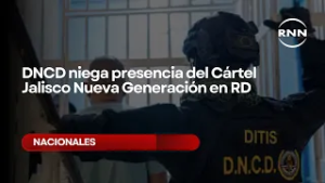 DNCD niega presencia del Cártel Jalisco Nueva Generación en RD