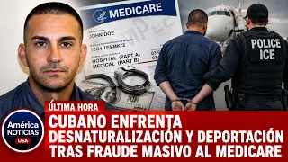 Cubano enfrenta DESNATURALIZACIÓN Y DEPORTACIÓN tras fraude masivo al Medicare