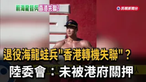 退役海龍蛙兵「香港轉機失聯」？ 陸委會：未被港府關押－民視新聞