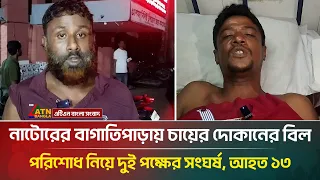 নাটোরের বাগাতিপাড়ায় চায়ের দোকানের বিল পরিশোধ নিয়ে দুই পক্ষের সং/ঘ/র্ষ, আ/হ/ত ১৩ | ATN Bangla News