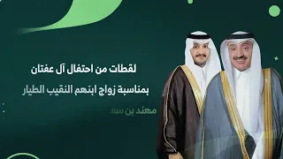 لقطات من احتفال آل عفتان بمناسبة زواج ابنهم النقيب طيار / مهند بن سعيد بن مشافي آل عفتان