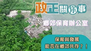 政正關你事：鄉郊保育辦公室 ｜ 活化鄉郊 ｜保育與發展，能否在鄉郊共存共贏？