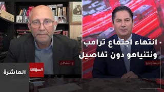 العاشرة | انتهاء اجتماع ترامب ونتنياهو من دون الإفصاح عن تفاصيله والبيت الأبيض يصفه بـ "الإيجابي"