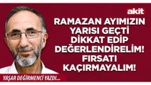 Yaşar Değirmenci: Ramazan ayımızın yarısı geçti dikkat edip değerlendirelim! Fırsatı kaçırmayalım!