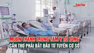 To Become a Regional Medical Hub, Can Tho Must Start at the Grassroots Level | CT-TDT