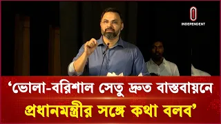 'ভোলা-বরিশাল সেতু দ্রুত বাস্তবায়নে প্রধানমন্ত্রীর সঙ্গে কথা বলব' | Independent TV