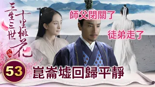 墨淵一閉關所有徒弟都各奔東西 崑崙墟再次回歸平靜【三生三世十里桃花】精華 EP53-4 楊冪、趙又廷、迪麗熱巴、高偉光、張智堯 @ctvdrama_classic