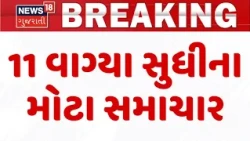 Gujarat Breaking News | 11 વાગ્યા સુધીના તમામ મહત્વના સમાચાર |Top News Of The Day  | News18