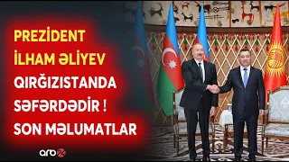 Prezident İlham Əliyev Qırğızıstanda səfərdədir: Ölkə Başçısının səfərindən SON DƏQİQƏ MƏLUMATLARI