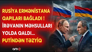 Rusiyadan Ermənistanını məhsullarına EMBARQO! - Putindən İrəvana GÖRÜNMƏMİŞ TƏZYİQ - GƏRGİNLİK PİKDƏ