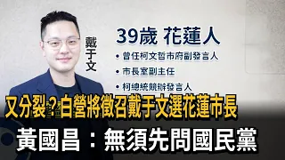 又分裂? 白營將徵召戴于文選花蓮市長 黃國昌:無須先問國民黨－民視新聞
